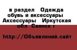  в раздел : Одежда, обувь и аксессуары » Аксессуары . Иркутская обл.,Саянск г.